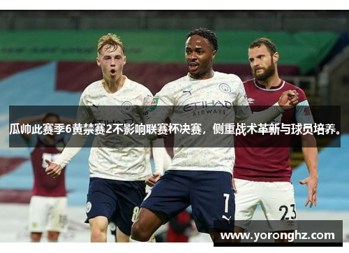 瓜帅此赛季6黄禁赛2不影响联赛杯决赛，侧重战术革新与球员培养。